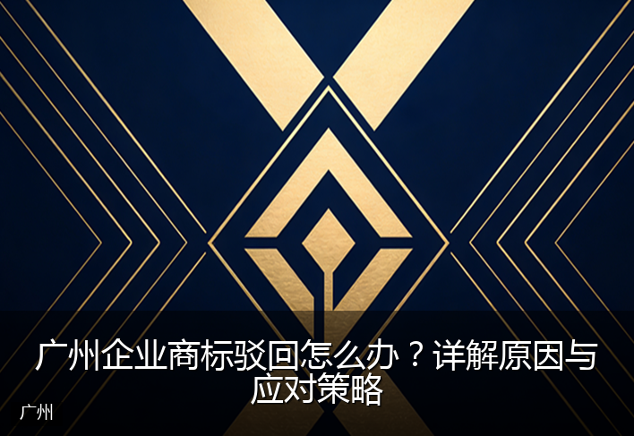 广州企业商标驳回怎么办？详解原因与应对策略
